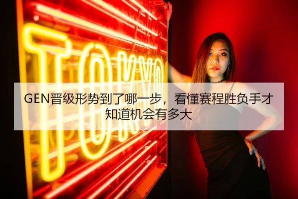 GEN晋级形势到了哪一步，看懂赛程胜负手才知道机会有多大
