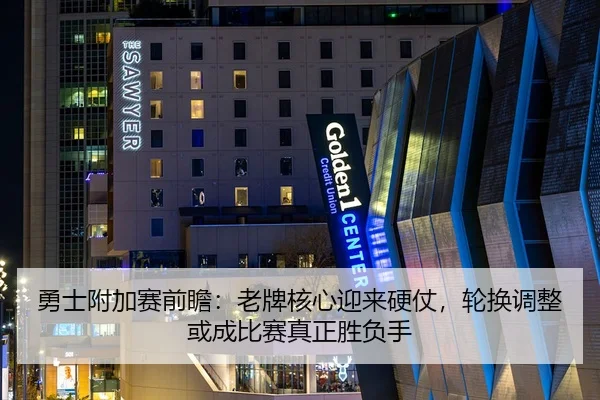 勇士附加赛前瞻：老牌核心迎来硬仗，轮换调整或成比赛真正胜负手