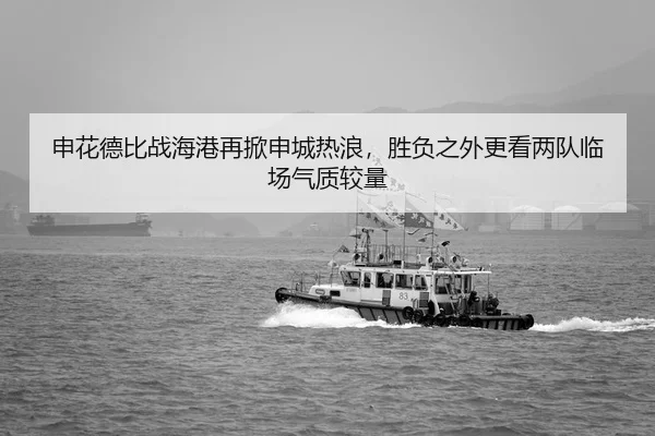 申花德比战海港再掀申城热浪，胜负之外更看两队临场气质较量